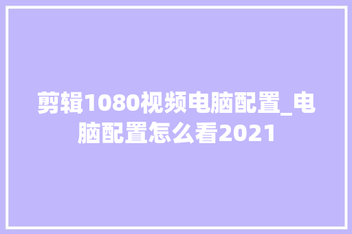 剪辑1080视频电脑配置_电脑配置怎么看2021