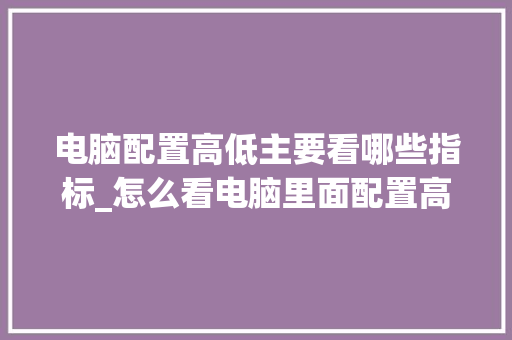 电脑配置高低主要看哪些指标_怎么看电脑里面配置高低啊