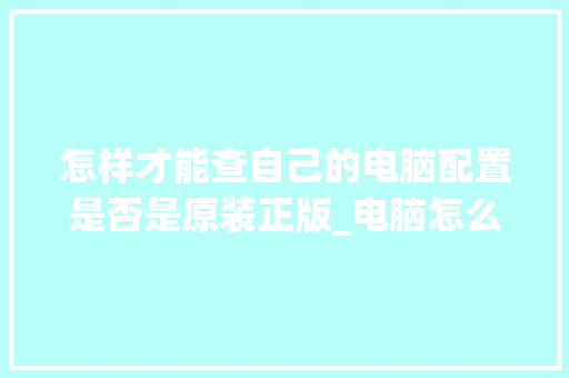 怎样才能查自己的电脑配置是否是原装正版_电脑怎么看原装配置好坏啊 怎样才能查自己的电脑配置是否是原装正版_电脑怎么看原装配置好坏啊