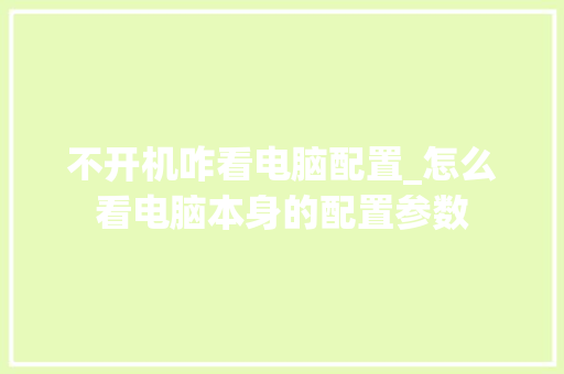 不开机咋看电脑配置_怎么看电脑本身的配置参数