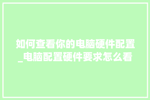 如何查看你的电脑硬件配置_电脑配置硬件要求怎么看型号