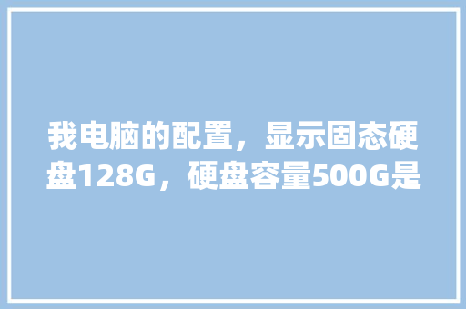 我电脑的配置，显示固态硬盘128G，硬盘容量500G是什么意思？谢谢_怎么看电脑的hdd