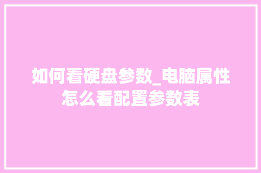 如何看硬盘参数_电脑属性怎么看配置参数表 如何看硬盘参数_电脑属性怎么看配置参数表