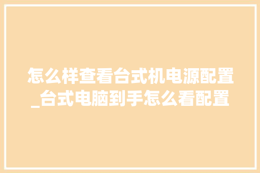 怎么样查看台式机电源配置_台式电脑到手怎么看配置参数