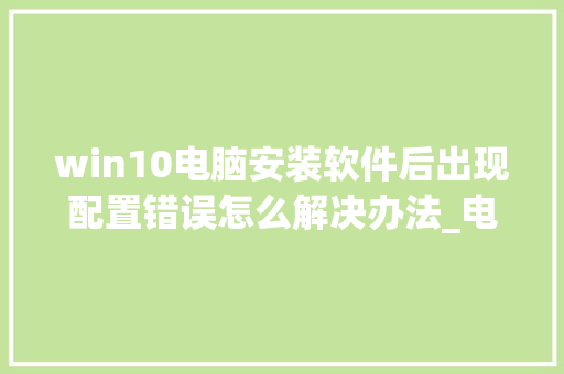 win10电脑安装软件后出现配置错误怎么解决办法_电脑安装情况怎么看配置高低