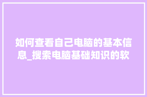 如何查看自己电脑的基本信息_搜索电脑基础知识的软件