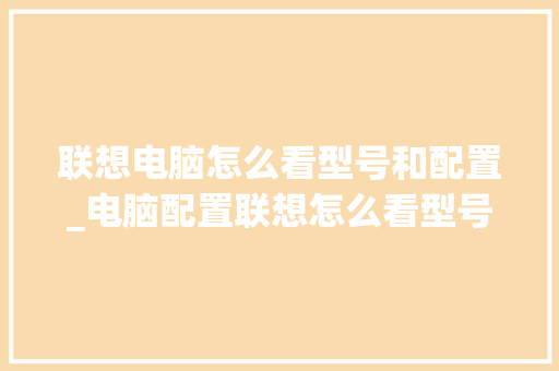 联想电脑怎么看型号和配置_电脑配置联想怎么看型号