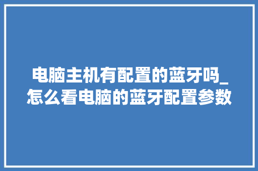 电脑主机有配置的蓝牙吗_怎么看电脑的蓝牙配置参数