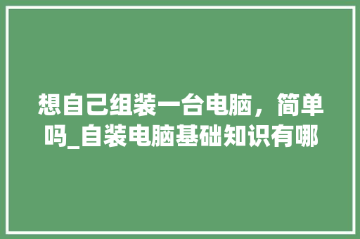 想自己组装一台电脑，简单吗_自装电脑基础知识有哪些