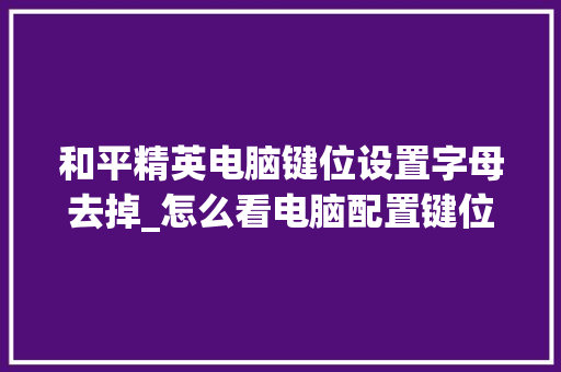 和平精英电脑键位设置字母去掉_怎么看电脑配置键位图