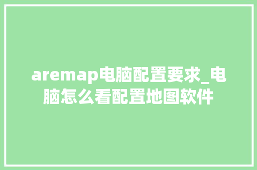 aremap电脑配置要求_电脑怎么看配置地图软件