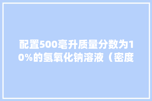 配置500毫升质量分数为10%的氢氧化钠溶液（密度为1.1g/cm³）。需要氢氧化钠和水的质量各_电脑配置咋看?