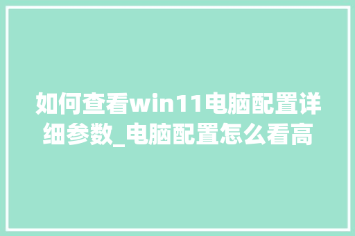 如何查看win11电脑配置详细参数_电脑配置怎么看高低排名表