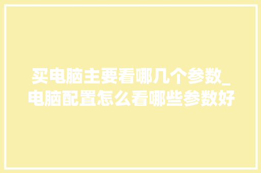 买电脑主要看哪几个参数_电脑配置怎么看哪些参数好 买电脑主要看哪几个参数_电脑配置怎么看哪些参数好