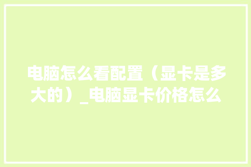电脑怎么看配置（显卡是多大的）_电脑显卡价格怎么看配置参数