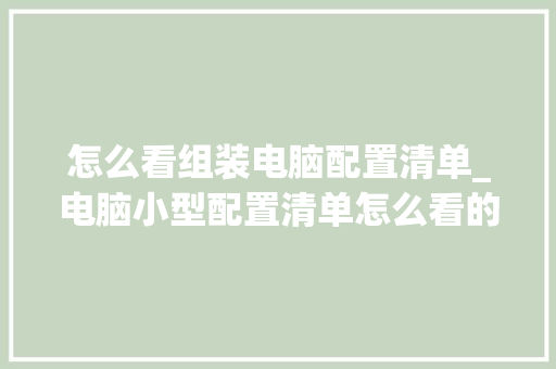 怎么看组装电脑配置清单_电脑小型配置清单怎么看的