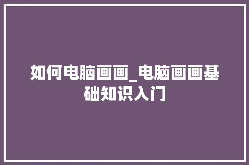 如何电脑画画_电脑画画基础知识入门