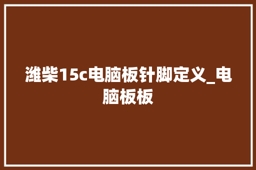 潍柴15c电脑板针脚定义_电脑板板