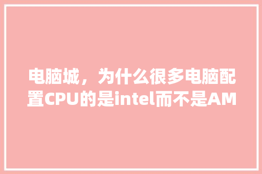 电脑城，为什么很多电脑配置CPU的是intel而不是AMD_怎么查看电脑amd