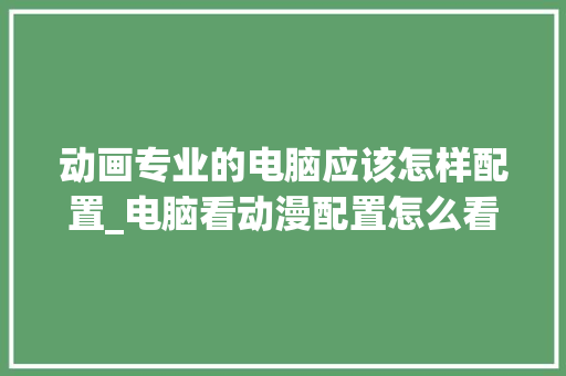 动画专业的电脑应该怎样配置_电脑看动漫配置怎么看的 电脑基础