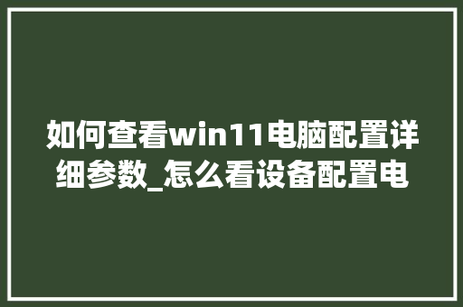 如何查看win11电脑配置详细参数_怎么看设备配置电脑型号