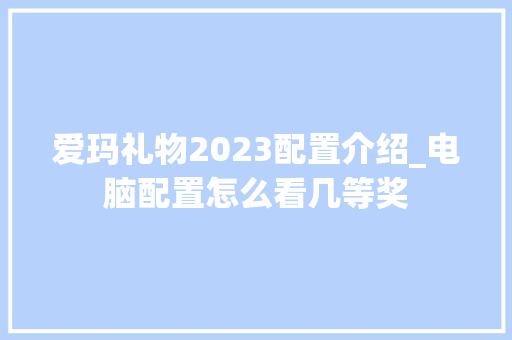 爱玛礼物2023配置介绍_电脑配置怎么看几等奖