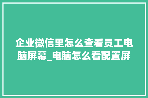 企业微信里怎么查看员工电脑屏幕_电脑怎么看配置屏幕尺寸 企业微信里怎么查看员工电脑屏幕_电脑怎么看配置屏幕尺寸
