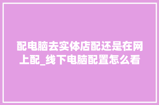 配电脑去实体店配还是在网上配_线下电脑配置怎么看型号