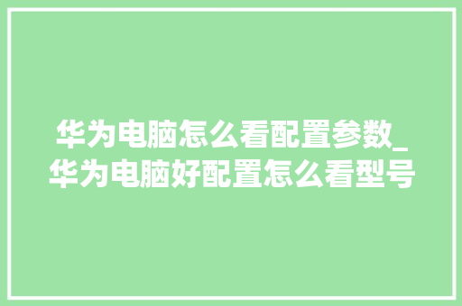 华为电脑怎么看配置参数_华为电脑好配置怎么看型号