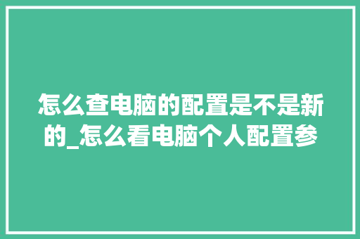 怎么查电脑的配置是不是新的_怎么看电脑个人配置参数