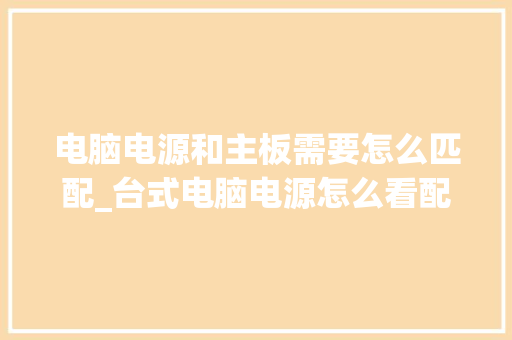 电脑电源和主板需要怎么匹配_台式电脑电源怎么看配置参数 电脑电源和主板需要怎么匹配_台式电脑电源怎么看配置参数