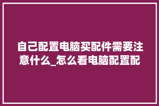 自己配置电脑买配件需要注意什么_怎么看电脑配置配件型号 自己配置电脑买配件需要注意什么_怎么看电脑配置配件型号