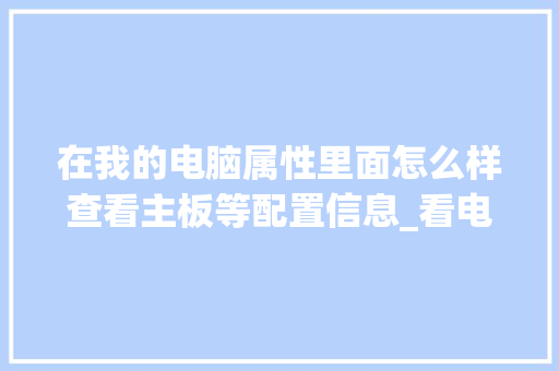 在我的电脑属性里面怎么样查看主板等配置信息_看电脑主板配置怎么看型号 在我的电脑属性里面怎么样查看主板等配置信息_看电脑主板配置怎么看型号