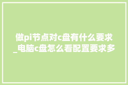 做pi节点对c盘有什么要求_电脑c盘怎么看配置要求多大