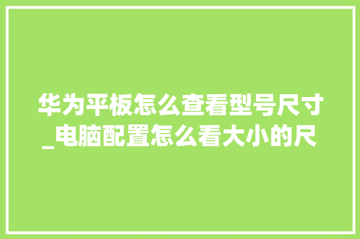 华为平板怎么查看型号尺寸_电脑配置怎么看大小的尺寸