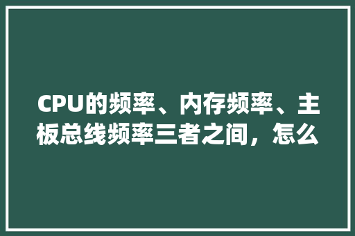 CPU的频率、内存频率、主板总线频率三者之间，怎么配置比较合适_组装电脑频率怎么看配置参数 电脑配置