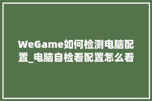 WeGame如何检测电脑配置_电脑自检看配置怎么看的
