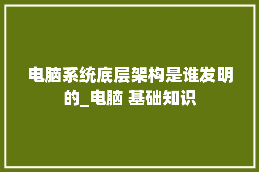 电脑系统底层架构是谁发明的_电脑 基础知识