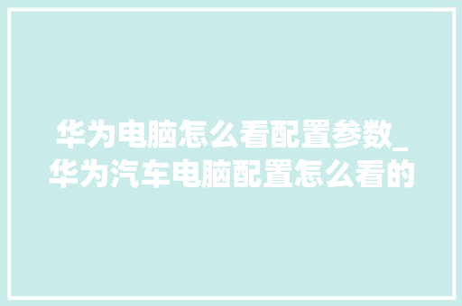 华为电脑怎么看配置参数_华为汽车电脑配置怎么看的