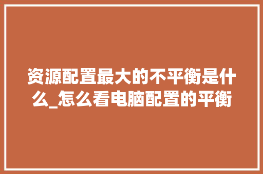 资源配置最大的不平衡是什么_怎么看电脑配置的平衡状态