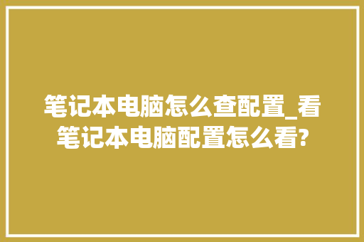 笔记本电脑怎么查配置_看笔记本电脑配置怎么看?