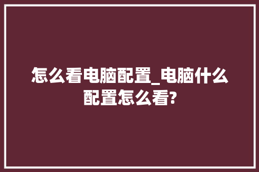 怎么看电脑配置_电脑什么配置怎么看?