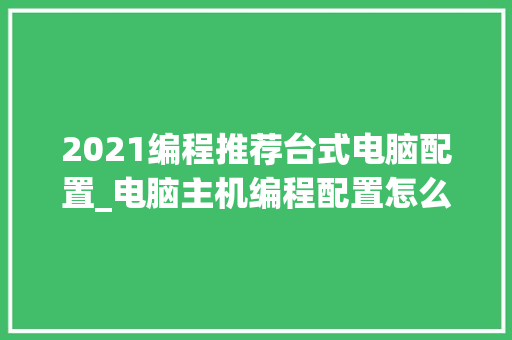 2021编程推荐台式电脑配置_电脑主机编程配置怎么看的