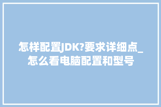 怎样配置JDK?要求详细点_怎么看电脑配置和型号