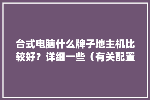 台式电脑什么牌子地主机比较好？详细一些（有关配置方面）_电脑详细配置品牌怎么看型号