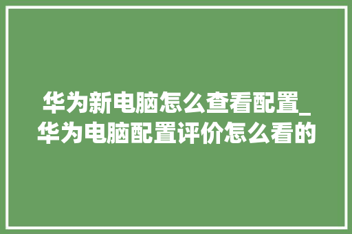 华为新电脑怎么查看配置_华为电脑配置评价怎么看的