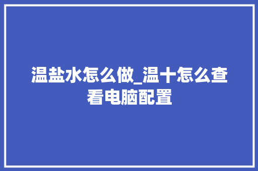 温盐水怎么做_温十怎么查看电脑配置