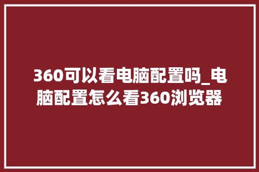 360可以看电脑配置吗_电脑配置怎么看360浏览器