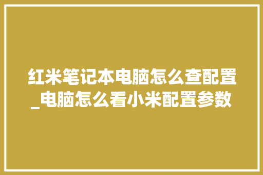 红米笔记本电脑怎么查配置_电脑怎么看小米配置参数