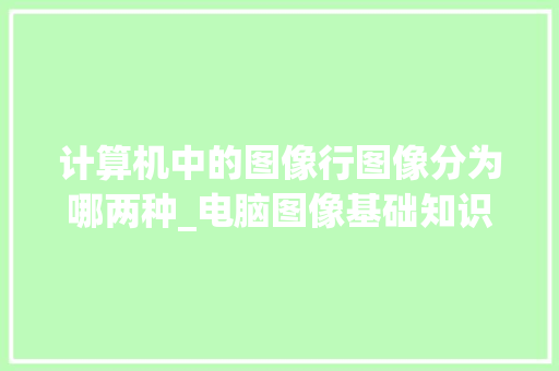计算机中的图像行图像分为哪两种_电脑图像基础知识大全